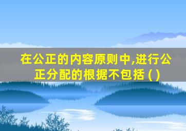 在公正的内容原则中,进行公正分配的根据不包括 ( )